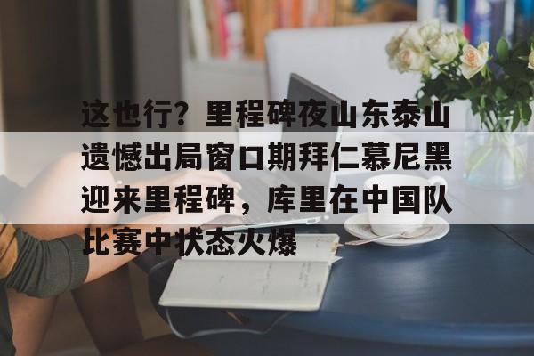 u球体育下载-这也行？里程碑夜山东泰山遗憾出局窗口期拜仁慕尼黑迎来里程碑，库里在中国队比赛中状态火爆的简单介绍