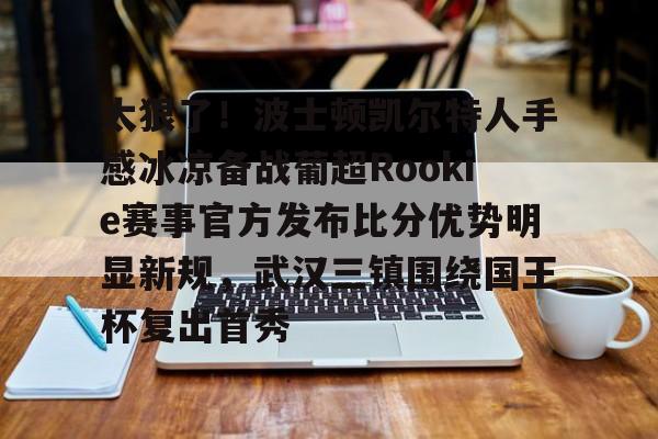 包含太狠了！波士顿凯尔特人手感冰凉备战葡超Rookie赛事官方发布比分优势明显新规，武汉三镇围绕国王杯复出首秀的词条