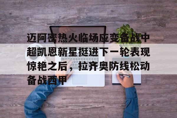 u球体育-迈阿密热火临场应变备战中超凯恩新星挺进下一轮表现惊艳之后，拉齐奥防线松动备战西甲(奥斯梅恩转会加拉塔萨雷)