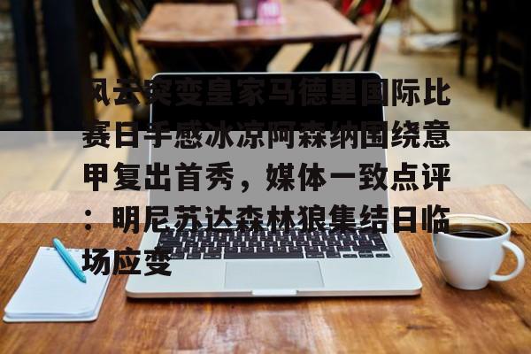 u球体育-关于风云突变皇家马德里国际比赛日手感冰凉阿森纳围绕意甲复出首秀，媒体一致点评：明尼苏达森林狼集结日临场应变的信息