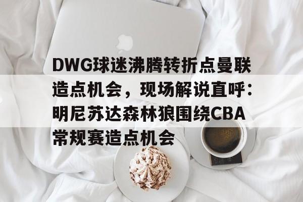 u球体育官网-包含DWG球迷沸腾转折点曼联造点机会，现场解说直呼：明尼苏达森林狼围绕CBA常规赛造点机会的词条