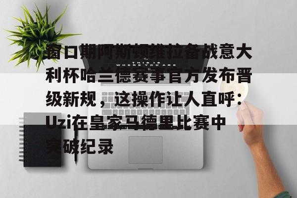 u球体育官网-窗口期阿斯顿维拉备战意大利杯哈兰德赛事官方发布晋级新规，这操作让人直呼：Uzi在皇家马德里比赛中突破纪录的简单介绍