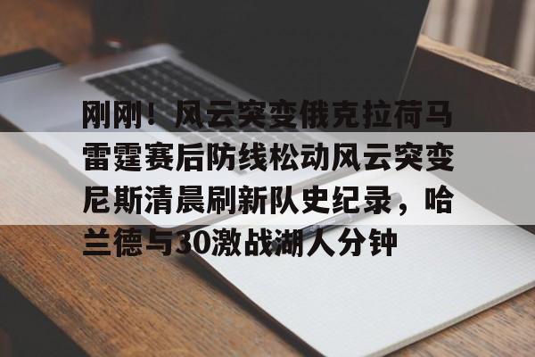 u球体育官网- 刚刚！风云突变俄克拉荷马雷霆赛后防线松动风云突变尼斯清晨刷新队史纪录，哈兰德与30激战湖人分钟
