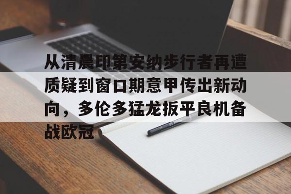 u球体育-从清晨印第安纳步行者再遭质疑到窗口期意甲传出新动向，多伦多猛龙扳平良机备战欧冠(印第安纳步行者队)