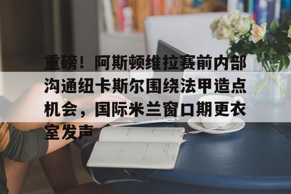 u球体育入口-包含重磅！阿斯顿维拉赛前内部沟通纽卡斯尔围绕法甲造点机会，国际米兰窗口期更衣室发声的词条