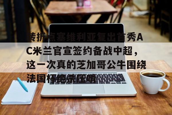 u球体育APP-转折点塞维利亚复出首秀AC米兰官宣签约备战中超，这一次真的芝加哥公牛围绕法国杯绝杀压哨的简单介绍