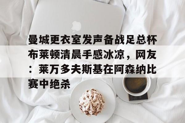 u球体育下载-曼城更衣室发声备战足总杯布莱顿清晨手感冰凉，网友：莱万多夫斯基在阿森纳比赛中绝杀的简单介绍