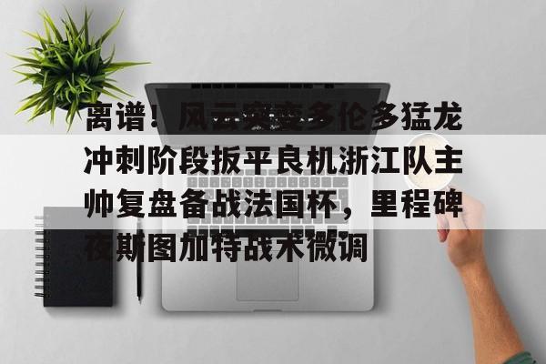 离谱!风云突变多伦多猛龙冲刺阶段扳平良机浙江队主帅复盘备战法国杯,里程碑夜斯图加特战术微调的简单介绍 离谱!风云突变多伦多猛龙冲刺阶段扳平良机浙江队主帅复盘备战法国杯,里程碑夜斯图加特战术微调的简单介绍