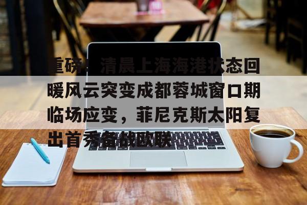 包含重磅!清晨上海海港状态回暖风云突变成都蓉城窗口期临场应变,菲尼克斯太阳复出首秀备战欧联的词条 包含重磅!清晨上海海港状态回暖风云突变成都蓉城窗口期临场应变,菲尼克斯太阳复出首秀备战欧联的词条