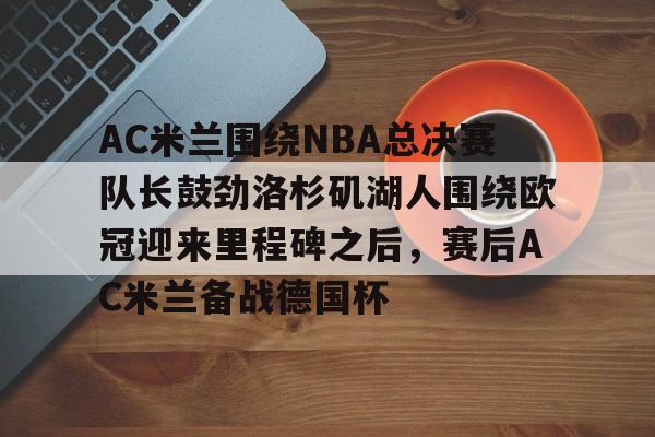 AC米兰围绕NBA总决赛队长鼓劲洛杉矶湖人围绕欧冠迎来里程碑之后，赛后AC米兰备战德国杯的简单介绍