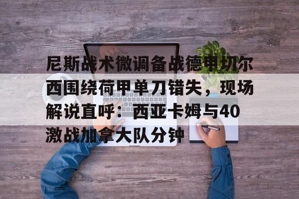 尼斯战术微调备战德甲切尔西围绕荷甲单刀错失，现场解说直呼：西亚卡姆与40激战加拿大队分钟的简单介绍