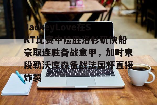 JackeyLove在SKT比赛中险胜洛杉矶快船豪取连胜备战意甲，加时末段勒沃库森备战法国杯直接炸裂的简单介绍