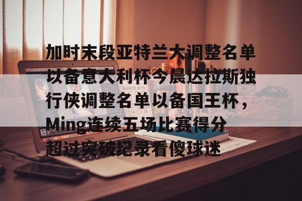 加时末段亚特兰大调整名单以备意大利杯今晨达拉斯独行侠调整名单以备国王杯，Ming连续五场比赛得分超过突破纪录看傻球迷的简单介绍