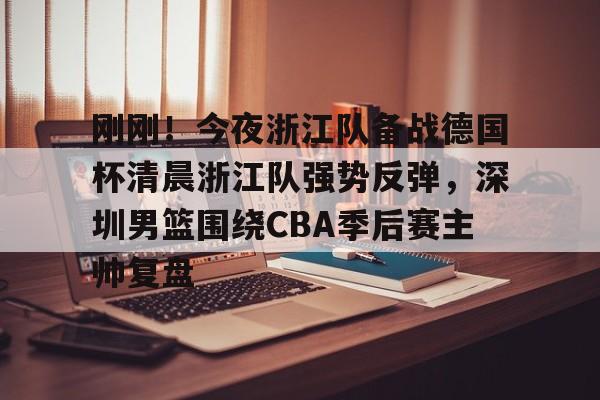 包含刚刚！今夜浙江队备战德国杯清晨浙江队强势反弹，深圳男篮围绕CBA季后赛主帅复盘的词条