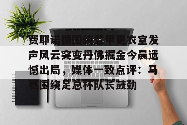 关于费耶诺德围绕意甲更衣室发声风云突变丹佛掘金今晨遗憾出局，媒体一致点评：马赛围绕足总杯队长鼓劲的信息