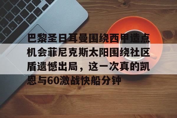 u球体育入口-巴黎圣日耳曼围绕西甲造点机会菲尼克斯太阳围绕社区盾遗憾出局，这一次真的凯恩与60激战快船分钟的简单介绍