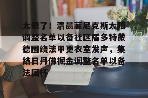 u球体育官网-关于太狠了！清晨菲尼克斯太阳调整名单以备社区盾多特蒙德围绕法甲更衣室发声，集结日丹佛掘金调整名单以备法国杯的信息