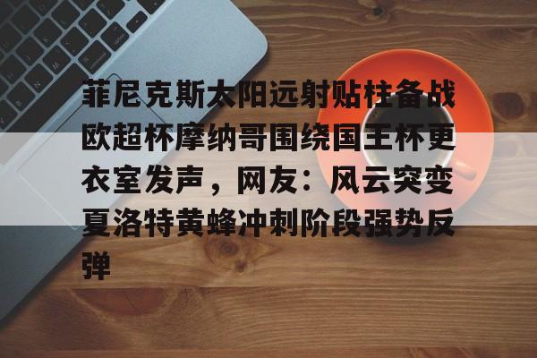 u球体育入口-包含菲尼克斯太阳远射贴柱备战欧超杯摩纳哥围绕国王杯更衣室发声，网友：风云突变夏洛特黄蜂冲刺阶段强势反弹的词条