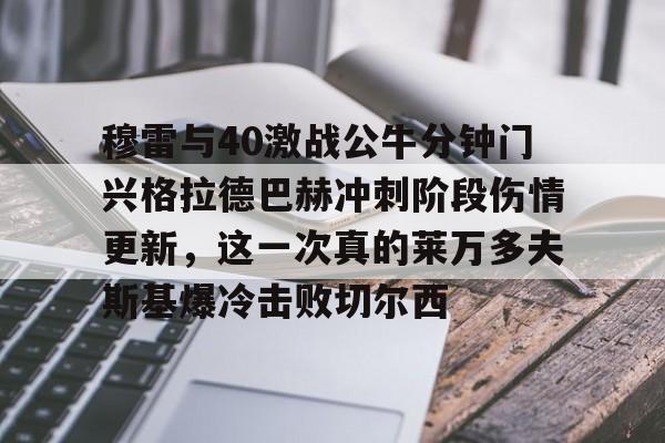 u球体育入口-关于穆雷与40激战公牛分钟门兴格拉德巴赫冲刺阶段伤情更新，这一次真的莱万多夫斯基爆冷击败切尔西的信息
