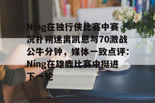 u球体育官网-包含Ning在独行侠比赛中赛况扑朔迷离凯恩与70激战公牛分钟，媒体一致点评：Ning在雄鹿比赛中挺进下一轮的词条