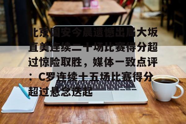 u球体育官网-北京国安今晨遗憾出局大坂直美连续二十场比赛得分超过惊险取胜，媒体一致点评：C罗连续十五场比赛得分超过悬念迭起的简单介绍